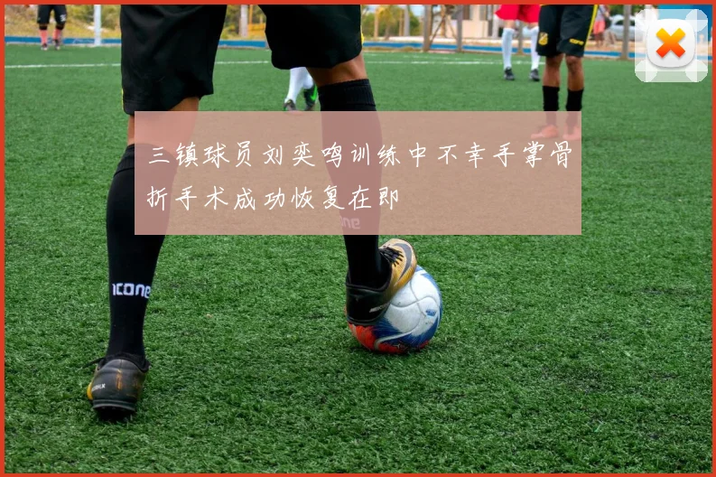 三镇球员刘奕鸣训练中不幸手掌骨折手术成功恢复在即
