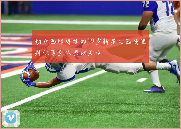 切尔西即将续约19岁新星杰西德里拜仁等多队密切关注