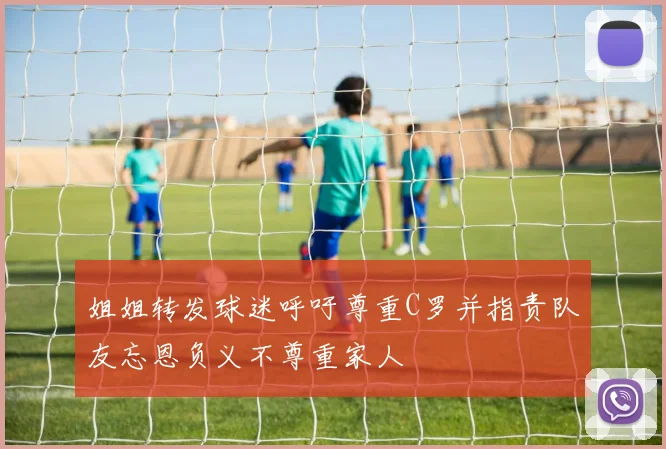 姐姐转发球迷呼吁尊重C罗并指责队友忘恩负义不尊重家人