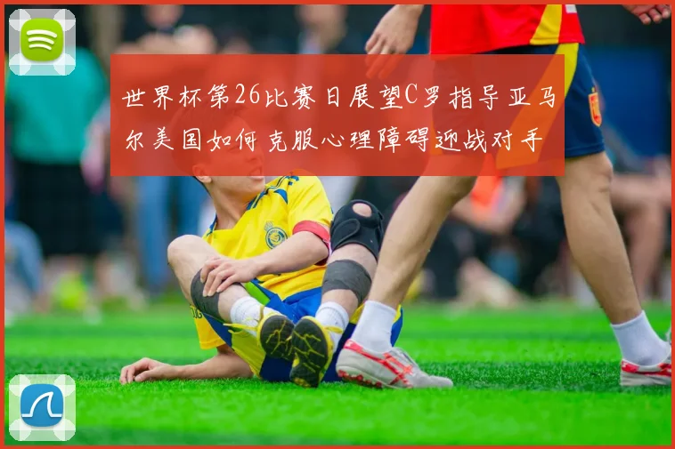 世界杯第26比赛日展望C罗指导亚马尔美国如何克服心理障碍迎战对手