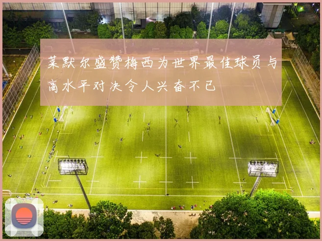 莱默尔盛赞梅西为世界最佳球员与高水平对决令人兴奋不已