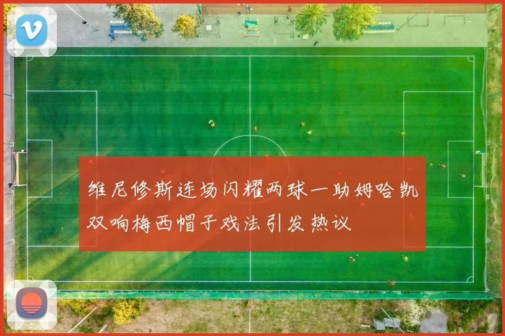 维尼修斯连场闪耀两球一助姆哈凯双响梅西帽子戏法引发热议