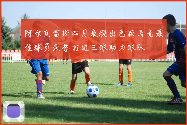 阿尔瓦雷斯四月表现出色获马竞最佳球员荣誉打进三球助力球队
