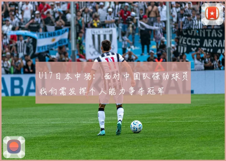 U17日本中场：面对中国队强劲球员我们需发挥个人能力争夺冠军