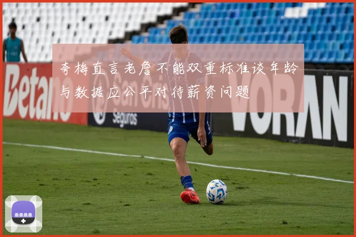 夸梅直言老詹不能双重标准谈年龄与数据应公平对待薪资问题