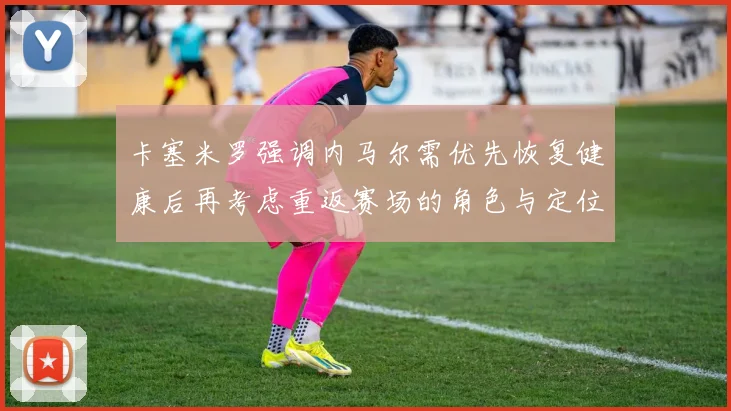 卡塞米罗强调内马尔需优先恢复健康后再考虑重返赛场的角色与定位