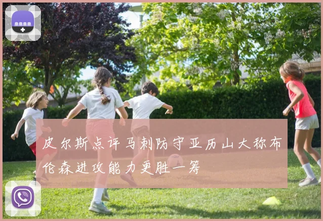 皮尔斯点评马刺防守亚历山大称布伦森进攻能力更胜一筹