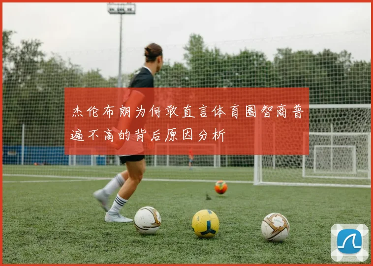 杰伦布朗为何敢直言体育圈智商普遍不高的背后原因分析