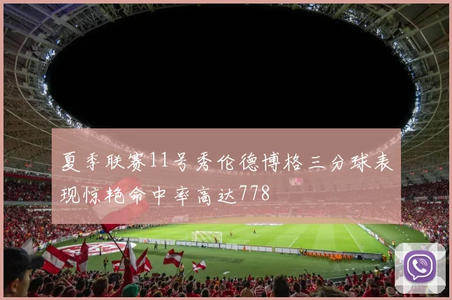 夏季联赛11号秀伦德博格三分球表现惊艳命中率高达778
